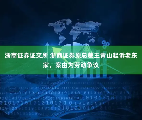 浙商证券证交所 浙商证券原总裁王青山起诉老东家，案由为劳动争议