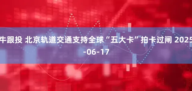 牛跟投 北京轨道交通支持全球“五大卡”拍卡过闸 2025-06-17