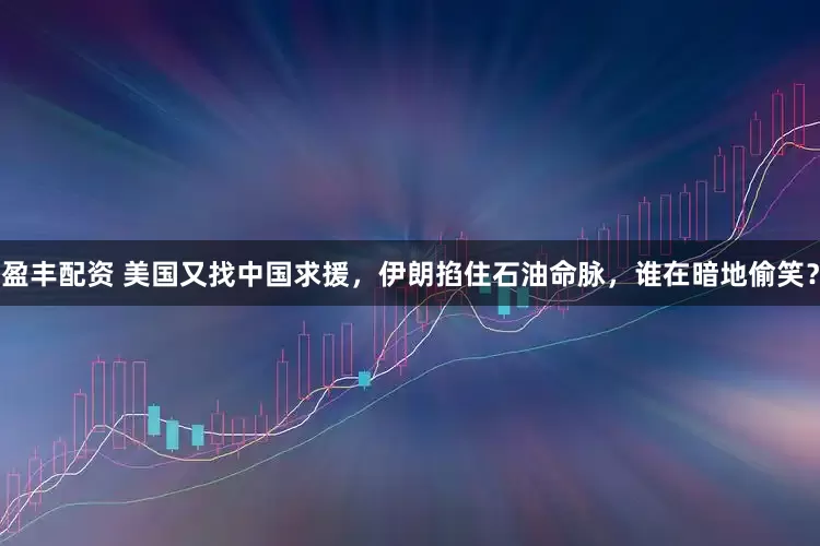 盈丰配资 美国又找中国求援，伊朗掐住石油命脉，谁在暗地偷笑？