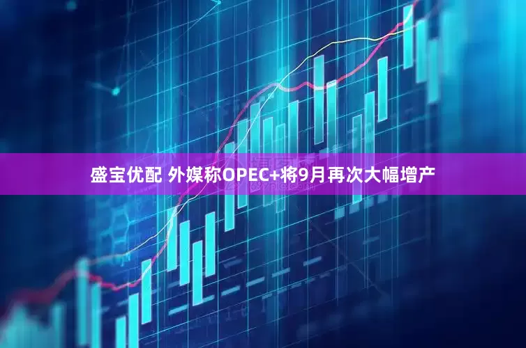 盛宝优配 外媒称OPEC+将9月再次大幅增产