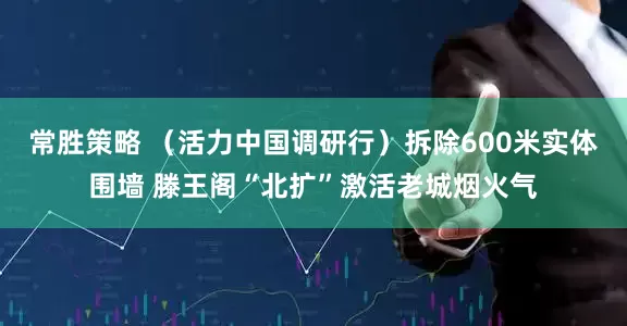 常胜策略 （活力中国调研行）拆除600米实体围墙 滕王阁“北扩”激活老城烟火气