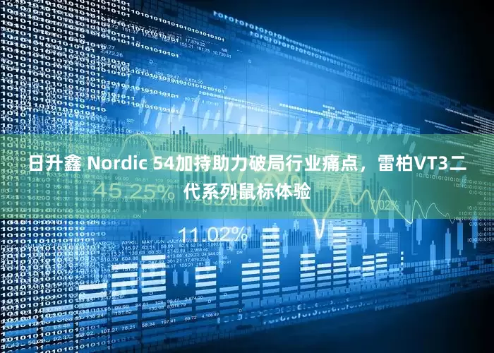 日升鑫 Nordic 54加持助力破局行业痛点，雷柏VT3二代系列鼠标体验
