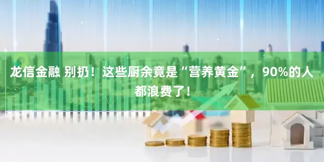 龙信金融 别扔！这些厨余竟是“营养黄金”，90%的人都浪费了！
