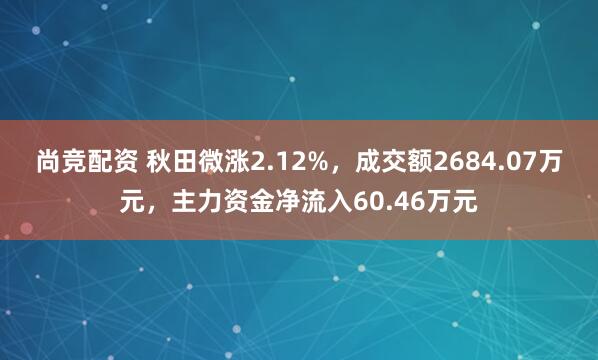 尚竞配资 秋田微涨2.12%，成交额2684.07万元，主力资金净流入60.46万元