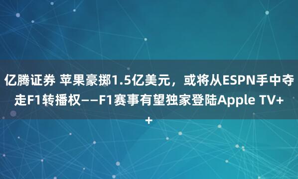 亿腾证券 苹果豪掷1.5亿美元，或将从ESPN手中夺走F1转播权——F1赛事有望独家登陆Apple TV+