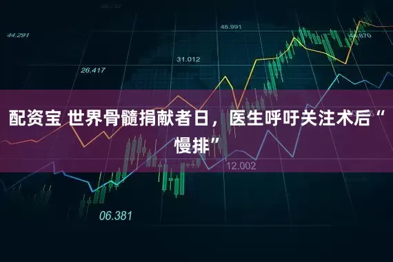 配资宝 世界骨髓捐献者日，医生呼吁关注术后“慢排”