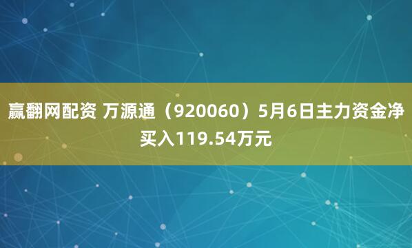 赢翻网配资 万源通（920060）5月6日主力资金净买入119.54万元