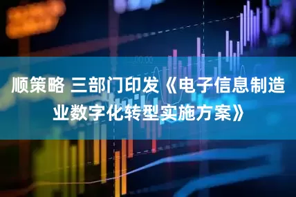 顺策略 三部门印发《电子信息制造业数字化转型实施方案》