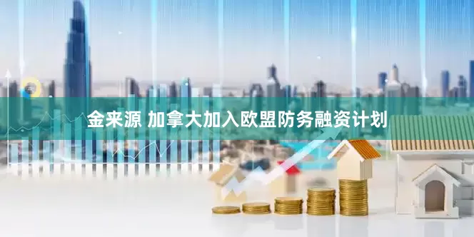 金来源 加拿大加入欧盟防务融资计划