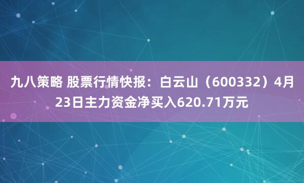 九八策略 股票行情快报：白云山（600332）4月23日主力资金净买入620.71万元