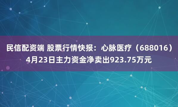 民信配资端 股票行情快报：心脉医疗（688016）4月23日主力资金净卖出923.75万元