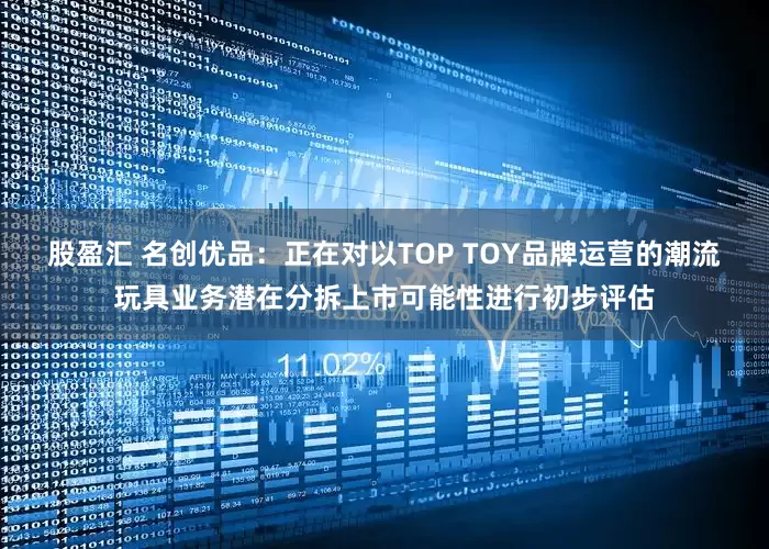 股盈汇 名创优品：正在对以TOP TOY品牌运营的潮流玩具业务潜在分拆上市可能性进行初步评估