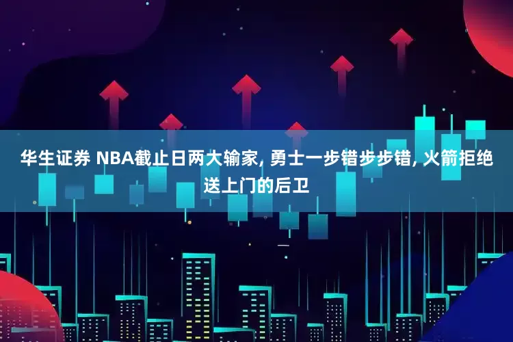 华生证券 NBA截止日两大输家, 勇士一步错步步错, 火箭拒绝送上门的后卫