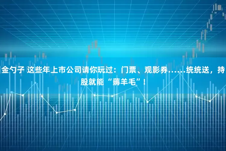 金勺子 这些年上市公司请你玩过：门票、观影券……统统送，持股就能 “薅羊毛”！