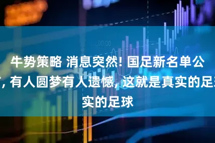 牛势策略 消息突然! 国足新名单公布, 有人圆梦有人遗憾, 这就是真实的足球