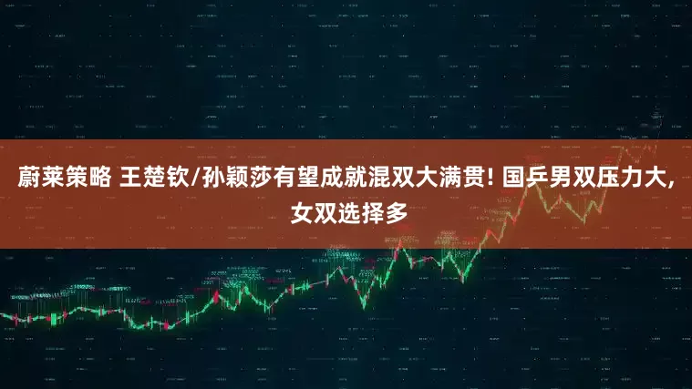 蔚莱策略 王楚钦/孙颖莎有望成就混双大满贯! 国乒男双压力大, 女双选择多