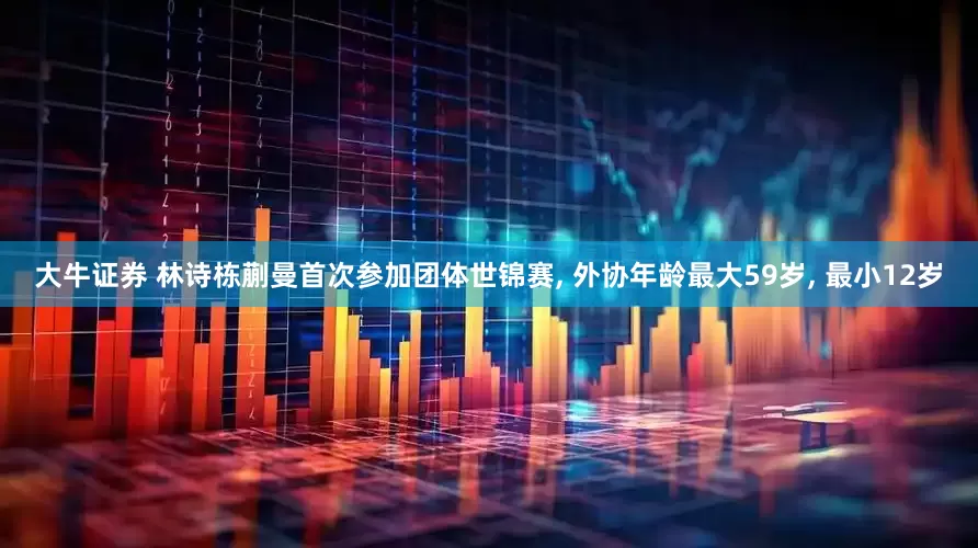 大牛证券 林诗栋蒯曼首次参加团体世锦赛, 外协年龄最大59岁, 最小12岁
